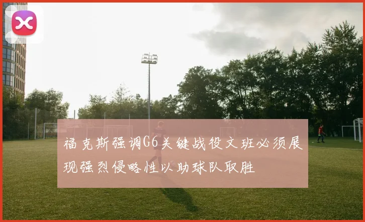 福克斯强调G6关键战役文班必须展现强烈侵略性以助球队取胜