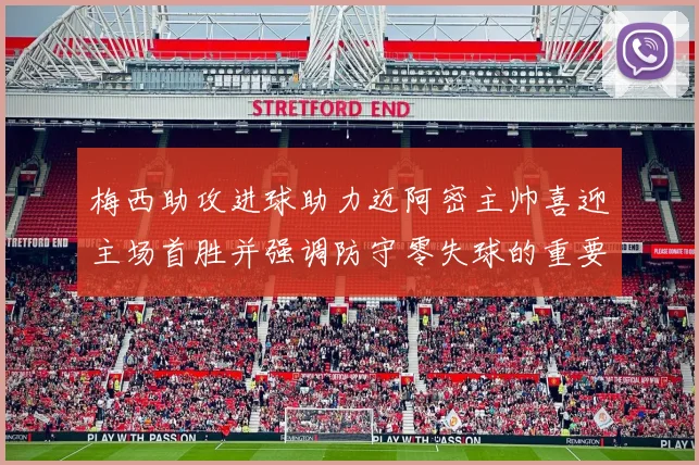 梅西助攻进球助力迈阿密主帅喜迎主场首胜并强调防守零失球的重要性