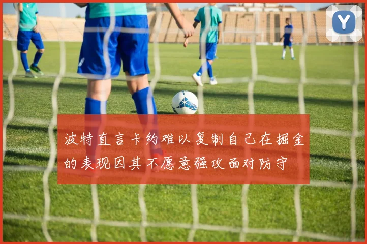 波特直言卡约难以复制自己在掘金的表现因其不愿意强攻面对防守