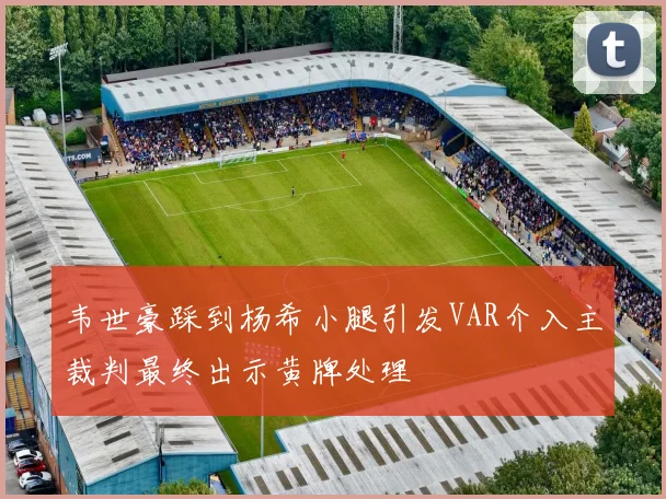 韦世豪踩到杨希小腿引发VAR介入主裁判最终出示黄牌处理
