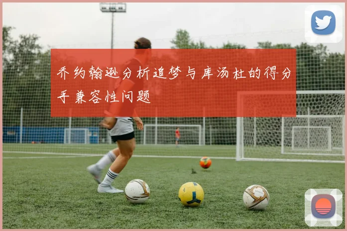 乔约翰逊分析追梦与库汤杜的得分手兼容性问题