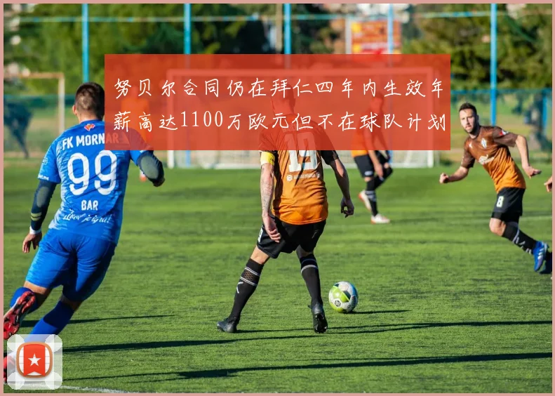努贝尔合同仍在拜仁四年内生效年薪高达1100万欧元但不在球队计划中