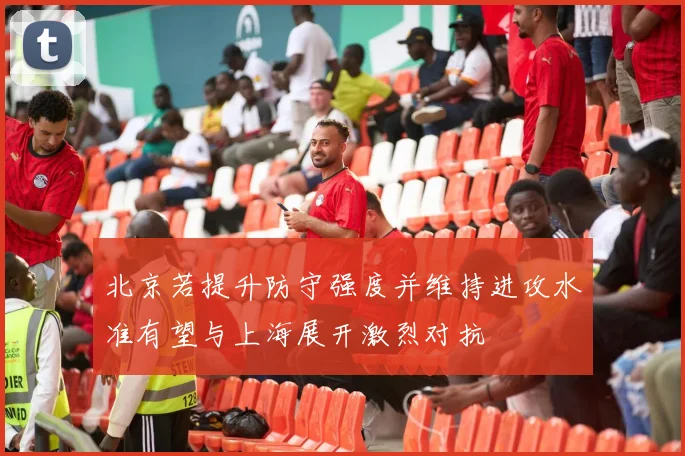 北京若提升防守强度并维持进攻水准有望与上海展开激烈对抗